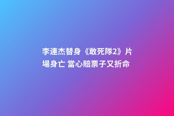 李連杰替身《敢死隊2》片場身亡 當心賠票子又折命